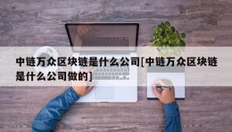 中链万众区块链是什么公司[中链万众区块链是什么公司做的]